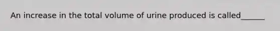 An increase in the total volume of urine produced is called______