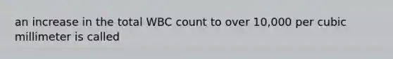 an increase in the total WBC count to over 10,000 per cubic millimeter is called