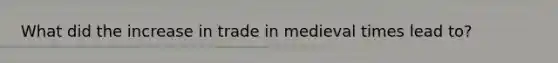What did the increase in trade in medieval times lead to?