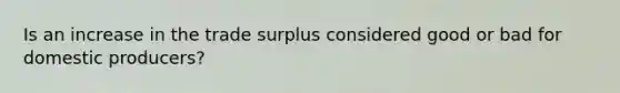 Is an increase in the trade surplus considered good or bad for domestic producers?