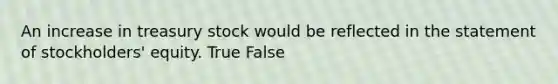 An increase in treasury stock would be reflected in the statement of stockholders' equity. True False