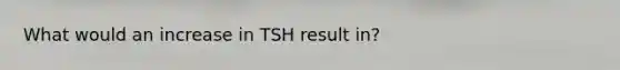 What would an increase in TSH result in?