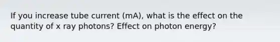 If you increase tube current (mA), what is the effect on the quantity of x ray photons? Effect on photon energy?