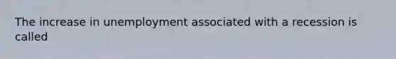 The increase in unemployment associated with a recession is called