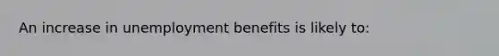 An increase in unemployment benefits is likely to:​