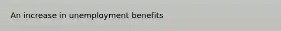 An increase in unemployment benefits