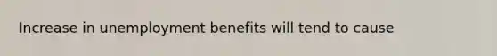 Increase in unemployment benefits will tend to cause