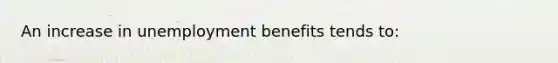 An increase in unemployment benefits tends to: