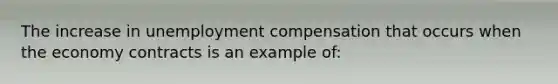 The increase in unemployment compensation that occurs when the economy contracts is an example of: