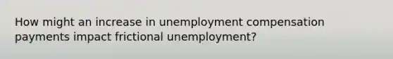 How might an increase in unemployment compensation payments impact frictional unemployment?