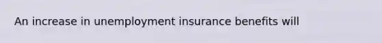 An increase in unemployment insurance benefits will