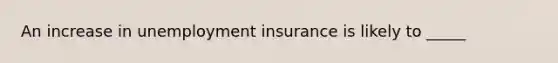 An increase in unemployment insurance is likely to _____