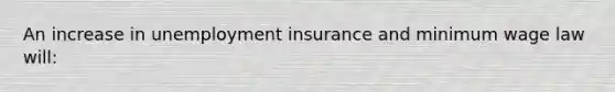 An increase in unemployment insurance and minimum wage law will: