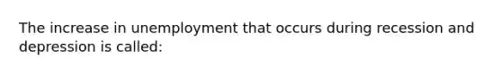 The increase in unemployment that occurs during recession and depression is called: