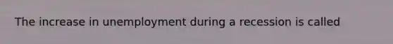 The increase in unemployment during a recession is called