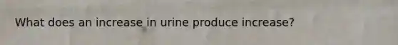What does an increase in urine produce increase?