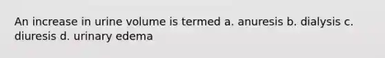 An increase in urine volume is termed a. anuresis b. dialysis c. diuresis d. urinary edema