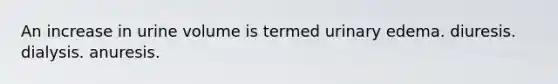 An increase in urine volume is termed urinary edema. diuresis. dialysis. anuresis.