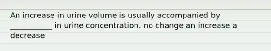 An increase in urine volume is usually accompanied by ___________ in urine concentration. no change an increase a decrease