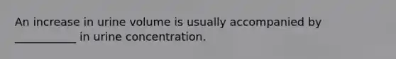 An increase in urine volume is usually accompanied by ___________ in urine concentration.