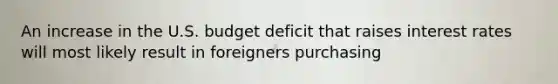 An increase in the U.S. budget deficit that raises interest rates will most likely result in foreigners purchasing