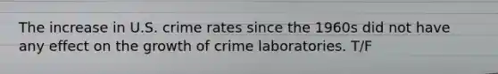 The increase in U.S. crime rates since the 1960s did not have any effect on the growth of crime laboratories. T/F