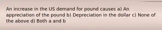 An increase in the US demand for pound causes a) An appreciation of the pound b) Depreciation in the dollar c) None of the above d) Both a and b