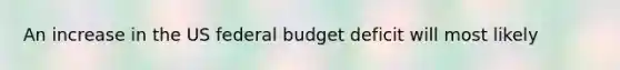 An increase in the US federal budget deficit will most likely