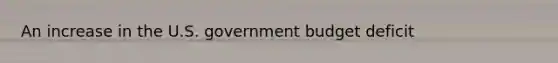 An increase in the U.S. government budget deficit