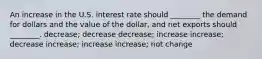 An increase in the U.S. interest rate should ________ the demand for dollars and the value of the dollar, and net exports should ________. decrease; decrease decrease; increase increase; decrease increase; increase increase; not change