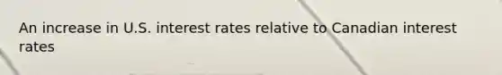 An increase in U.S. interest rates relative to Canadian interest rates