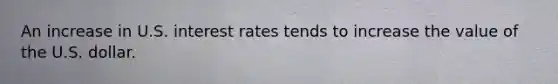 An increase in U.S. interest rates tends to increase the value of the U.S. dollar.