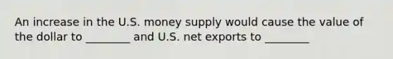 An increase in the U.S. money supply would cause the value of the dollar to ________ and U.S. net exports to ________