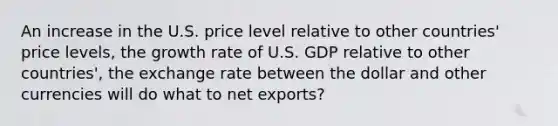 An increase in the U.S. price level relative to other​ countries' price levels, the growth rate of U.S. GDP relative to other​ countries', the exchange rate between the dollar and other currencies will do what to net exports?