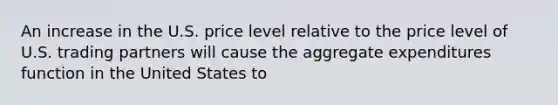 An increase in the U.S. price level relative to the price level of U.S. trading partners will cause the aggregate expenditures function in the United States to