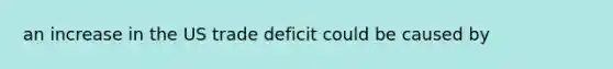 an increase in the US trade deficit could be caused by