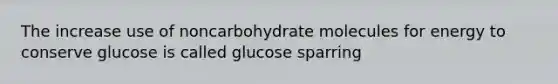 The increase use of noncarbohydrate molecules for energy to conserve glucose is called glucose sparring