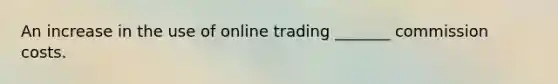 An increase in the use of online trading _______ commission costs.