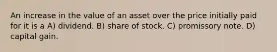 An increase in the value of an asset over the price initially paid for it is a A) dividend. B) share of stock. C) promissory note. D) capital gain.