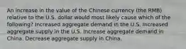 An increase in the value of the Chinese currency (the RMB) relative to the U.S. dollar would most likely cause which of the following? Increased aggregate demand in the U.S. Increased aggregate supply in the U.S. Increase aggregate demand in China. Decrease aggregate supply in China.