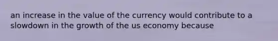 an increase in the value of the currency would contribute to a slowdown in the growth of the us economy because