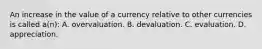 An increase in the value of a currency relative to other currencies is called a(n): A. overvaluation. B. devaluation. C. evaluation. D. appreciation.