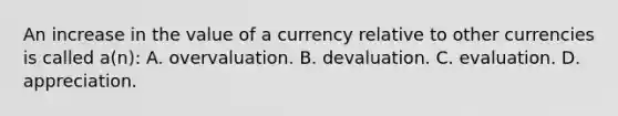 An increase in the value of a currency relative to other currencies is called a(n): A. overvaluation. B. devaluation. C. evaluation. D. appreciation.