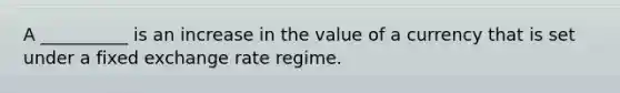 A __________ is an increase in the value of a currency that is set under a fixed exchange rate regime.