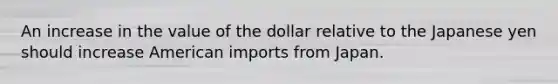 An increase in the value of the dollar relative to the Japanese yen should increase American imports from Japan.