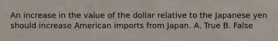 An increase in the value of the dollar relative to the Japanese yen should increase American imports from Japan. A. True B. False