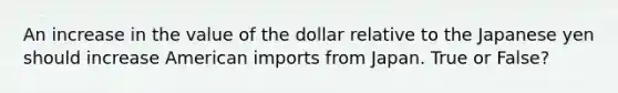 An increase in the value of the dollar relative to the Japanese yen should increase American imports from Japan. True or False?