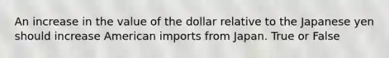 An increase in the value of the dollar relative to the Japanese yen should increase American imports from Japan. True or False