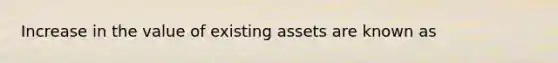 Increase in the value of existing assets are known as