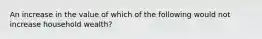 An increase in the value of which of the following would not increase household​ wealth?